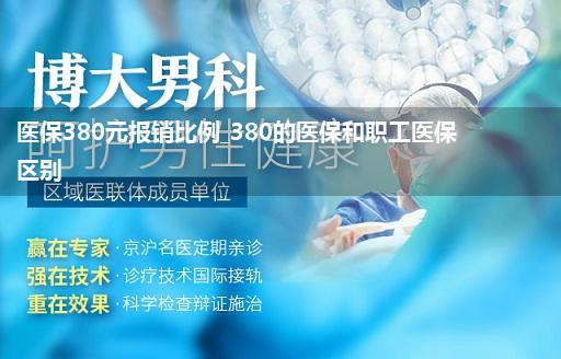 医保380元报销比例_380的医保和职工医保区别