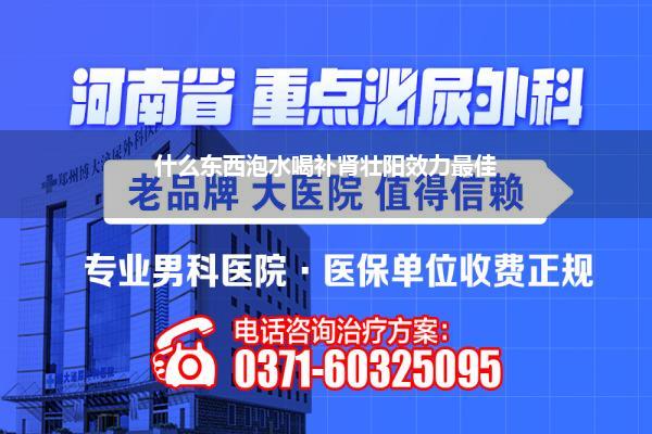 什么东西泡水喝补肾壮阳效力最佳