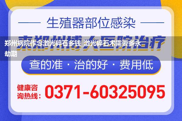 郑州病院作念激光碎石多钱_激光碎石术需要多永劫期