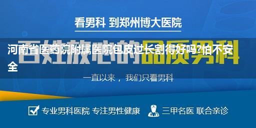 河南省医药院附属医院包皮过长割得好吗?怕不安全